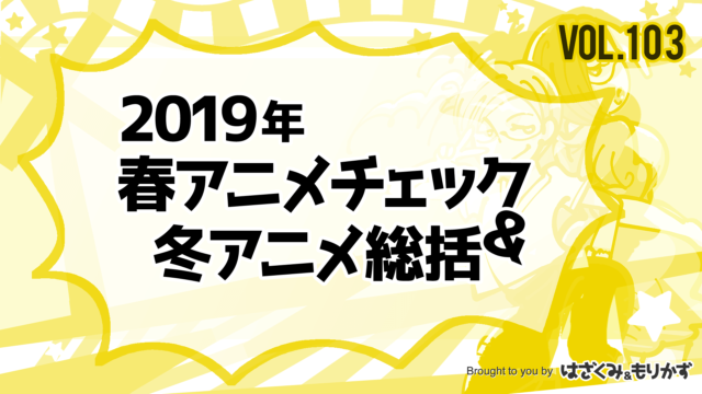 第103回「2019年春アニメチェック＆冬アニメ総括」