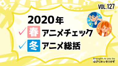 第127回「2020年春アニメチェック＆冬アニメ総括」