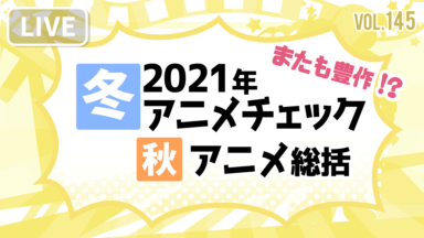第145回「2021年冬アニメチェック＆秋アニメ総括」