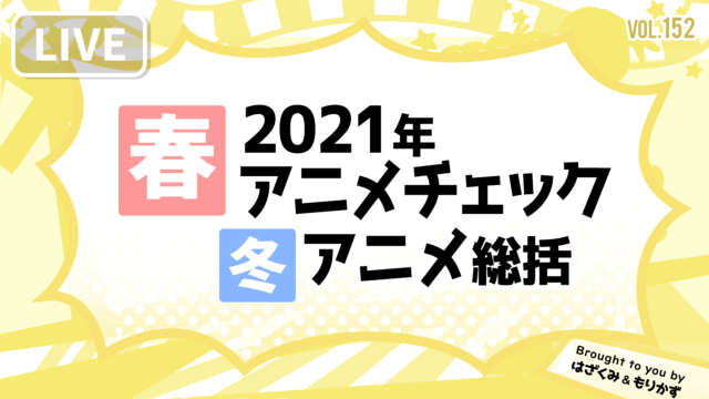 第152回「2021年春アニメチェック＆冬アニメ総括」