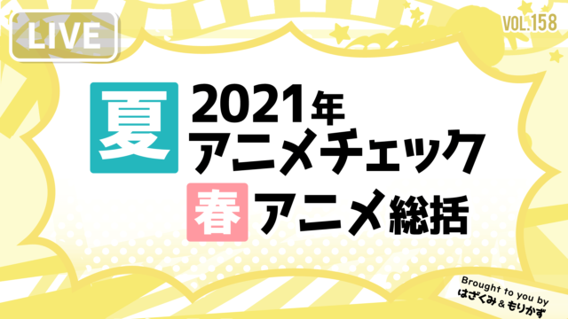 第158回「2021年夏アニメチェック＆春アニメ総括」