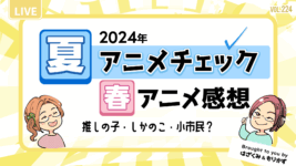 第224回「2024年夏アニメチェック・春アニメ感想」