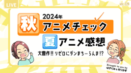 第229回「2024年秋アニメチェック・夏アニメ感想」