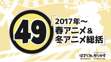 第49回 「2017年～春アニメ＆冬アニメ総括」