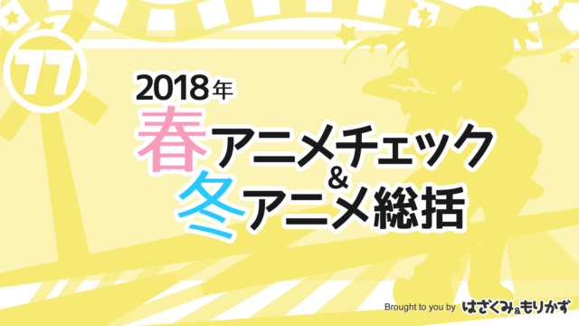 第77回「2018年春アニメチェック＆冬アニメ総括」