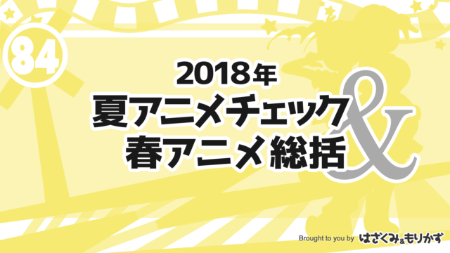 第84回「2018年夏アニメチェック＆春アニメ総括」