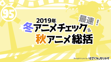 第95回「最速！2019年冬アニメチェック＆秋アニメ総括」